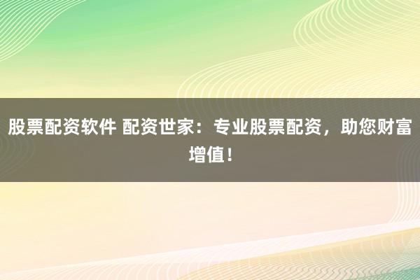 股票配资软件 配资世家:专业股票配资,助您财富增值!