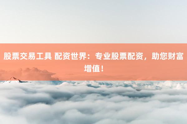 股票交易工具 配资世界：专业股票配资，助您财富增值！