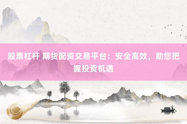 股票杠杆 期货配资交易平台：安全高效，助您把握投资机遇