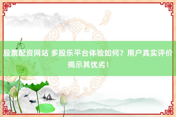 股票配资网站 多股乐平台体验如何？用户真实评价揭示其优劣！