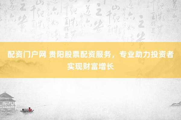 配资门户网 贵阳股票配资服务，专业助力投资者实现财富增长