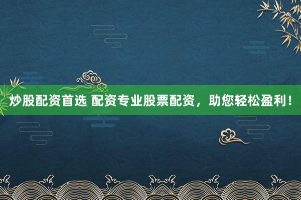 炒股配资首选 配资专业股票配资，助您轻松盈利！