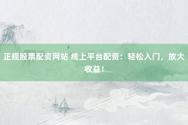 正规股票配资网站 线上平台配资：轻松入门，放大收益！