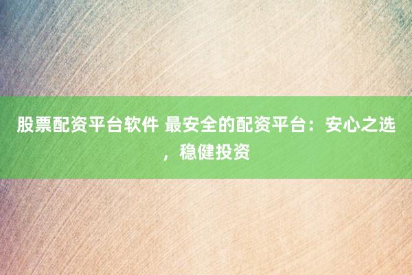 股票配资平台软件 最安全的配资平台:安心之选,稳健投资
