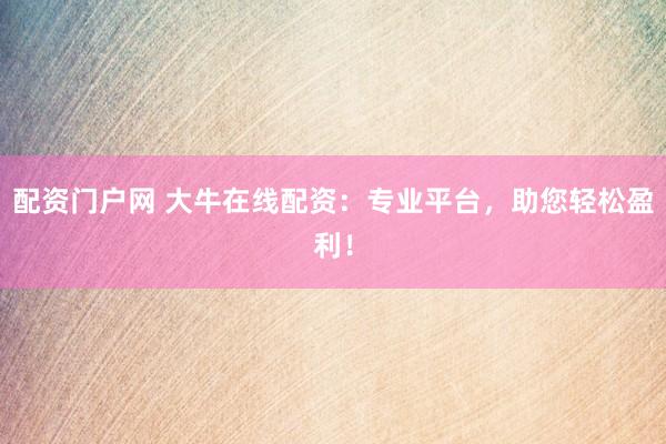 配资门户网 大牛在线配资：专业平台，助您轻松盈利！