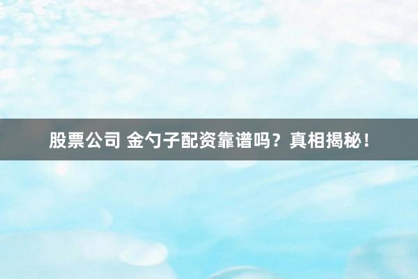 股票公司 金勺子配资靠谱吗？真相揭秘！