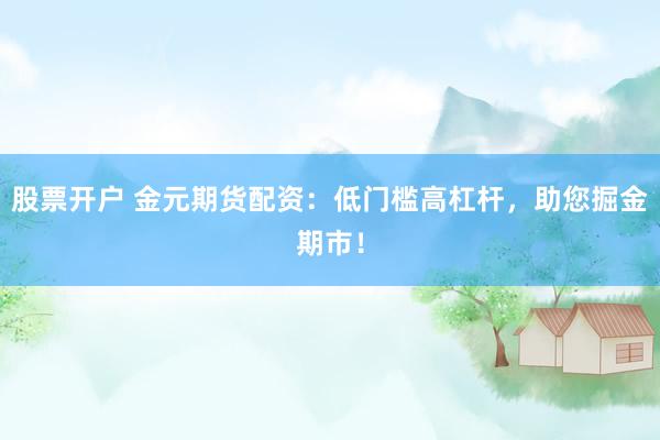股票开户 金元期货配资：低门槛高杠杆，助您掘金期市！