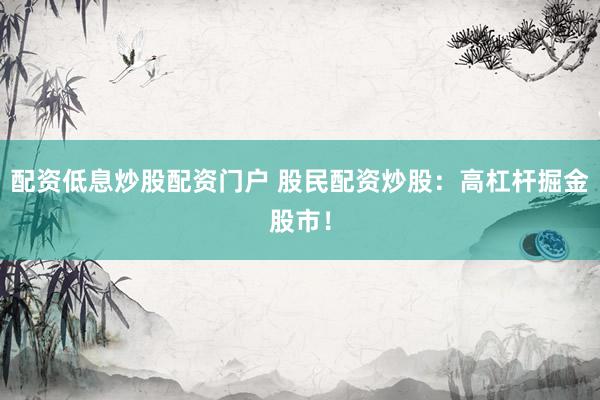 配资低息炒股配资门户 股民配资炒股：高杠杆掘金股市！