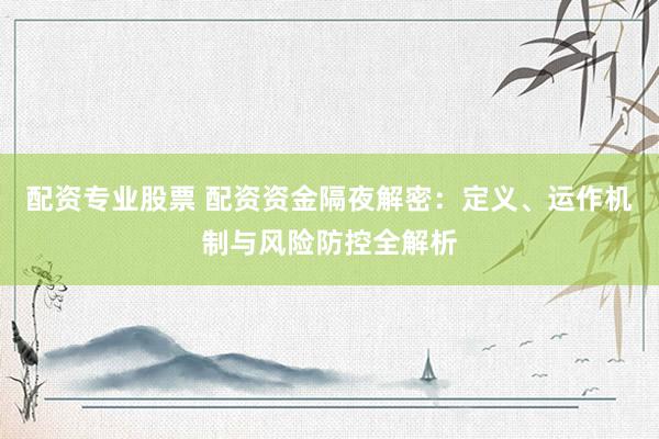 配资专业股票 配资资金隔夜解密：定义、运作机制与风险防控全解析