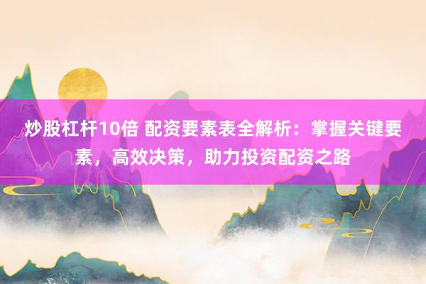 炒股杠杆10倍 配资要素表全解析：掌握关键要素，高效决策，助力投资配资之路