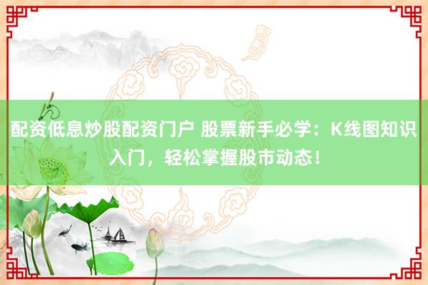 配资低息炒股配资门户 股票新手必学：K线图知识入门，轻松掌握股市动态！