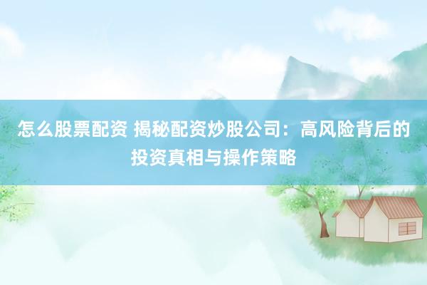 怎么股票配资 揭秘配资炒股公司：高风险背后的投资真相与操作策略