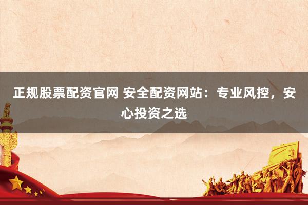 正规股票配资官网 安全配资网站：专业风控，安心投资之选