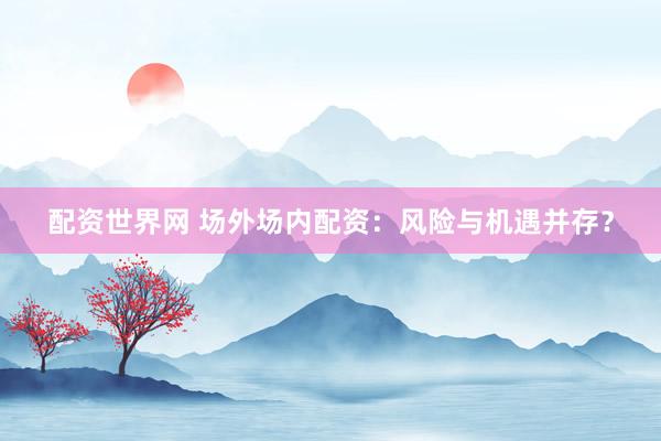 配资世界网 场外场内配资：风险与机遇并存？