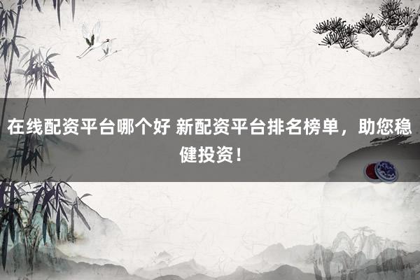 在线配资平台哪个好 新配资平台排名榜单，助您稳健投资！