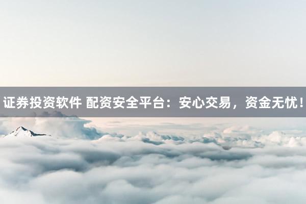 证券投资软件 配资安全平台:安心交易,资金无忧!
