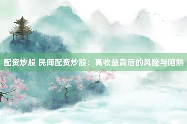 配资炒股 民间配资炒股:高收益背后的风险与陷阱