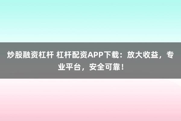炒股融资杠杆 杠杆配资APP下载：放大收益，专业平台，安全可靠！