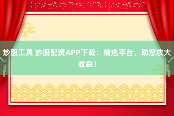 炒股工具 炒股配资APP下载：精选平台，助您放大收益！