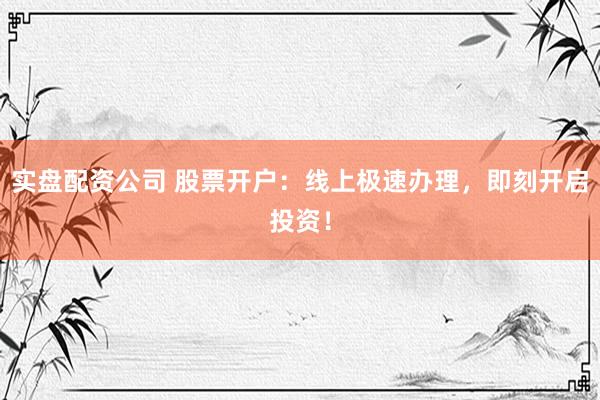 实盘配资公司 股票开户：线上极速办理，即刻开启投资！