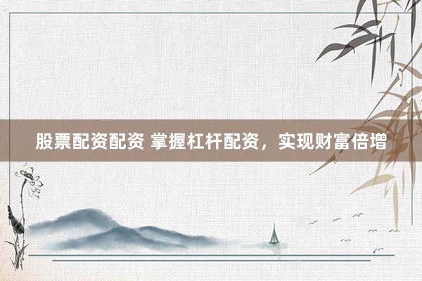 股票配资配资 掌握杠杆配资，实现财富倍增