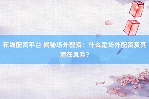 在线配资平台 揭秘场外配资：什么是场外配资及其潜在风险？