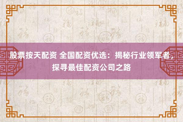 股票按天配资 全国配资优选：揭秘行业领军者，探寻最佳配资公司之路