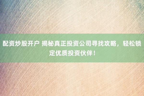 配资炒股开户 揭秘真正投资公司寻找攻略，轻松锁定优质投资伙伴！
