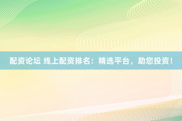 配资论坛 线上配资排名：精选平台，助您投资！