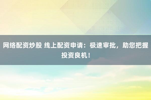 网络配资炒股 线上配资申请:极速审批,助您把握投资良机!