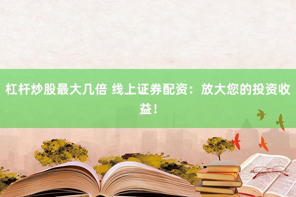 杠杆炒股最大几倍 线上证券配资：放大您的投资收益！