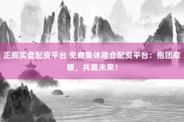正规实盘配资平台 免费集体建仓配资平台：抱团取暖，共赢未来！