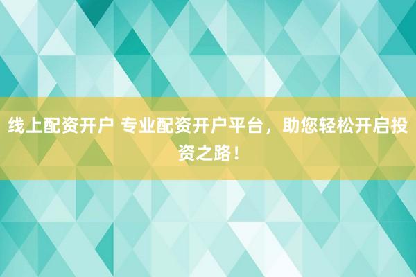 线上配资开户 专业配资开户平台，助您轻松开启投资之路！