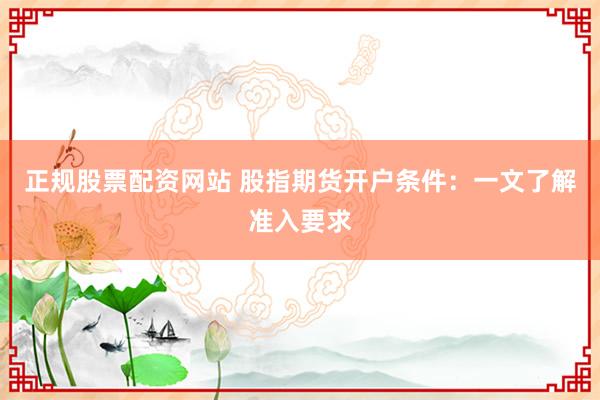 正规股票配资网站 股指期货开户条件：一文了解准入要求