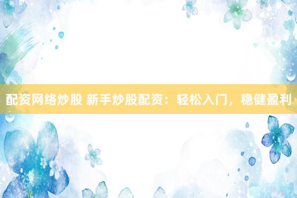配资网络炒股 新手炒股配资：轻松入门，稳健盈利