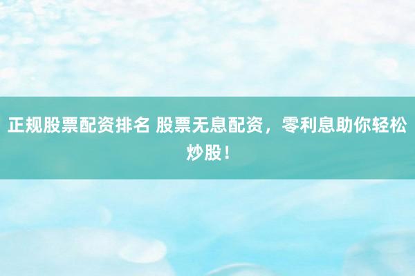 正规股票配资排名 股票无息配资，零利息助你轻松炒股！