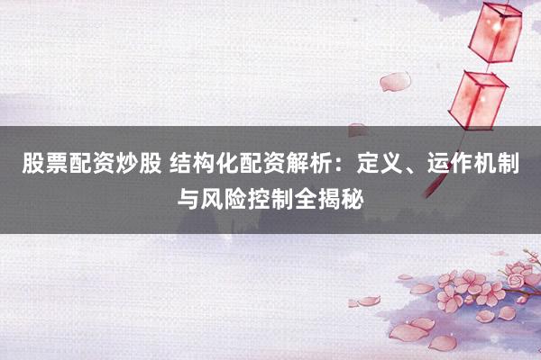 股票配资炒股 结构化配资解析：定义、运作机制与风险控制全揭秘